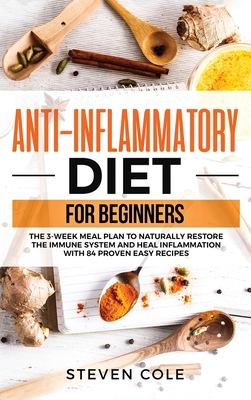 Anti-Inflammatory Diet for Beginners: The 3 Week Meal Plan to Naturally Restore The Immune System and Heal Inflammation with 84 Proven Easy Recipes - Cole, Steven