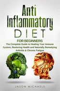 Anti-Inflammatory Diet for Beginners: The Complete Guide to Healing Your Immune System, Restoring Health and Naturally Rem-edying Arthritis & Chronic Fatigue