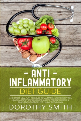 Anti-Inflammatory Diet Guide: A No-Stress Meal Plan to Reduce Inflammation & Restore Optimal Health; A Step by Step Beginners Guide to Prevent Chronic & Degenerative Diseases with 28-Day Dietary Plan - Smith, Dorothy