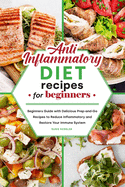 Anti-Inflammatory Diet Recipes for Beginners: Beginners Guide with Delicious Prep-and-Go Recipes to Reduce Inflammatory and Restore Your Immune System