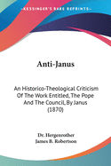 Anti-Janus: An Historico-Theological Criticism Of The Work Entitled, The Pope And The Council, By Janus (1870)