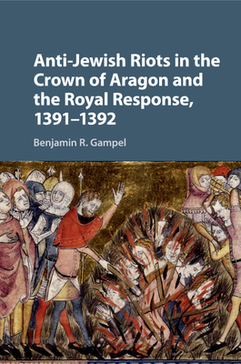 Anti-Jewish Riots in the Crown of Aragon and the Royal Response, 1391-1392 - Gampel, Benjamin R, Professor