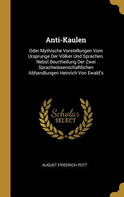 Anti-Kaulen: Oder Mythische Vorstellungen Vom Ursprunge Der Vlker Und Sprachen. Nebst Beurtheilung Der Zwei Sprachwissenschaftlichen Abhandlungen Heinrich Von Ewald's - Pott, August Friedrich