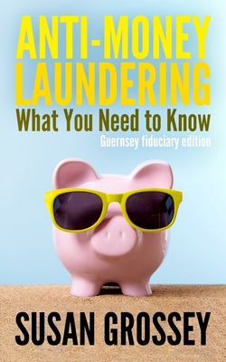 Anti-Money Laundering: What You Need to Know (Guernsey fiduciary edition): A concise guide to anti-money laundering and countering the financing of terrorism (AML/CFT) for those working in the Guernsey fiduciary sector - Grossey, Susan