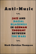 Anti-Music: Jazz and Racial Blackness in German Thought Between the Wars