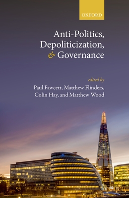 Anti-Politics, Depoliticization, and Governance - Fawcett, Paul (Editor), and Flinders, Matthew (Editor), and Hay, Colin (Editor)