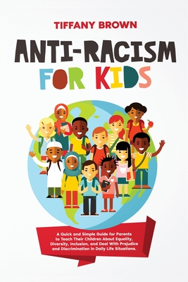 Anti-Racism for Kids: A Quick and Simple Guide for Parents to Teach Their Children About Equality, Diversity, Inclusion, and Deal With Prejudice and Discrimination in Daily Life Situations - Brown, Tiffany