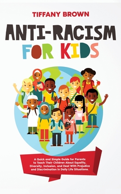 Anti-Racism for Kids: A Quick and Simple Guide for Parents to Teach Their Children About Equality, Diversity, Inclusion, and Deal With Prejudice and Discrimination in Daily Life Situations - Brown, Tiffany