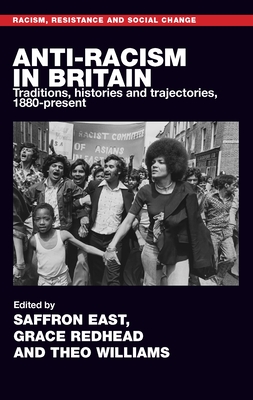 Anti-Racism in Britain: Traditions, Histories and Trajectories, C. 1880-Present - East, Saffron (Editor), and Redhead, Grace (Editor), and Williams, Theo (Editor)