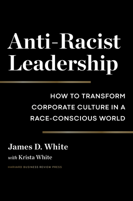 Anti-Racist Leadership: How to Transform Corporate Culture in a Race-Conscious World - White, James D, and White, Krista