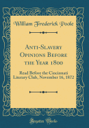 Anti-Slavery Opinions Before the Year 1800: Read Before the Cincinnati Literary Club, November 16, 1872 (Classic Reprint)