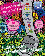 ANTI-STRESS Swear Word Grown Up Coloring Book: Cute Sweary Animals And Flowers