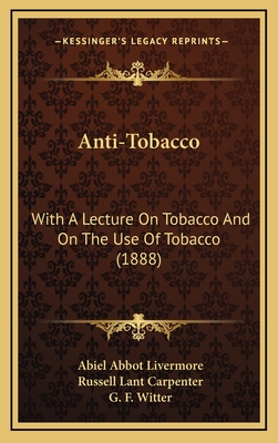 Anti-Tobacco: With a Lecture on Tobacco and on the Use of Tobacco (1888) - Livermore, Abiel Abbot, and Carpenter, Russell Lant, and Witter, G F