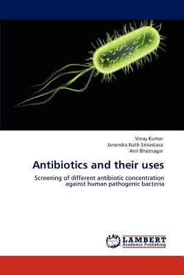 Antibiotics and their uses - Kumar, Vinay, MD, and Srivastava, Janendra Nath, and Bhatnagar, Anil