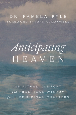 Anticipating Heaven: Spiritual Comfort and Practical Wisdom for Life's Final Chapters - Pyle, Pamela, Dr.