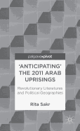 'Anticipating' the 2011 Arab Uprisings: Revolutionary Literatures and Political Geographies