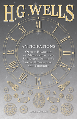 Anticipations - Of the Reaction of Mechanical and Scientific Progress upon Human life and Thought - Wells, H G