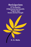 Anticipations; Of the Reaction of Mechanical and Scientific Progress upon Human life and Thought