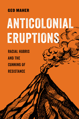 Anticolonial Eruptions: Racial Hubris and the Cunning of Resistance Volume 15 - Maher, Geo