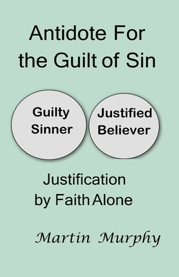 Antidote For the Guilt of Sin: Justification By Faith Alone - Murphy, Martin