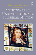 Antiformalist, Unrevolutionary, Illiberal Milton: Political Prose, 1644-1660