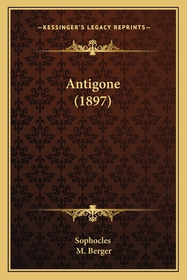 Antigone (1897) - Sophocles, and Berger, M, Dr. (Editor)