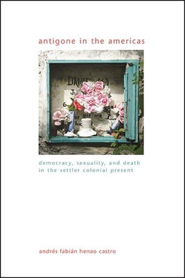 Antigone in the Americas: Democracy, Sexuality, and Death in the Settler Colonial Present - Henao Castro, Andrs Fabin