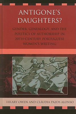 Antigone's Daughters?: Gender, Genealogy, and the Politics of Authorship in 20th-Century Portuguese Women's Writing - Owen, Hilary, and Pazos Alonso, Cludia