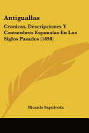 Antiguallas: Cronicas, Descripciones y Costumbres Espanolas En Los Siglos Pasados (1898)