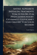 Antike Alphabete Initialen, Fragmente Vom 12.ten Bis Zum 19ten Jahrhundert, Gesammelt Gezeichnet Und Gravirt Von Louis Seghers