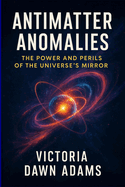 Antimatter Anomalies: The Power and Perils of the Universe's Mirror