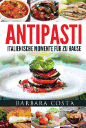 Antipasti-Italienische Momente Fuer Zu Hause: Einfache, Traditionelle Und Raffinierte Spezialitaten Italiens