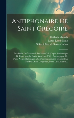 Antiphonaire de Saint Gregoire: Fac-Simile Du Manuscrit de Saint-Gall (Copie Authentique de L'Autographe Ecrite Vers L'An 790): Accompagne 10. D'Une Notice Historique, 20. D'Une Dissertation Donnant La Clef Du Chant Gregorien, Dans Les Antiques... - Church, Catholic, and Lambillotte, Louis, and Stiftsbibliothek Sankt Gallen (Creator)