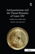 Antiquarianism and the Visual Histories of Louis XIV: Artifacts for a Future Past