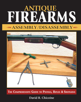 Antique Firearms Assembly/Disassembly: The Comprehensive Guide to Pistols, Rifles & Shotguns - Chicoine, David