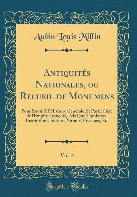 Antiquits Nationales, ou Recueil de Monumens, Vol. 4: Pour Servir A l'Histoire Gnrale Et Particulire de l'Empire Franois, Tels Que Tombeaux, Inscriptions, Statues, Vitraux, Fresques, Etc (Classic Reprint) - Millin, Aubin Louis