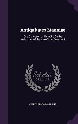 Antiquitates Manniae: Or a Collection of Memoirs On the Antiquities of the Isle of Man, Volume 1 - Cumming, Joseph George