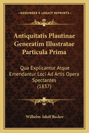 Antiquitatis Plautinae Generatim Illustratae Particula Prima: Qua Explicantur Atque Emendantur Loci Ad Artis Opera Spectantes (1837)