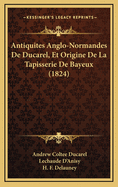 Antiquites Anglo-Normandes De Ducarel, Et Origine De La Tapisserie De Bayeux (1824)