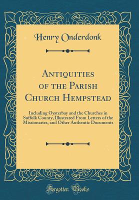 Antiquities of the Parish Church Hempstead: Including Oysterbay and the Churches in Suffolk County, Illustrated from Letters of the Missionaries, and Other Authentic Documents (Classic Reprint) - Onderdonk, Henry