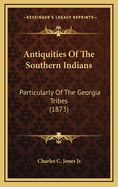 Antiquities of the Southern Indians: Particularly of the Georgia Tribes (1873)