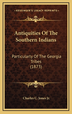 Antiquities of the Southern Indians: Particularly of the Georgia Tribes (1873) - Jones, Charles C, Jr.