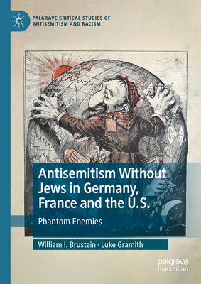 Antisemitism Without Jews in Germany, France and the U.S.: Phantom Enemies - Brustein, William I., and Gramith, Luke