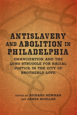 Antislavery and Abolition in Philadelphia: Emancipation and the Long Struggle for Racial Justice in the City of Brotherly Love - Newman, Richard, Professor (Editor), and Andrews, Dee, Professor (Contributions by), and Nash, Gary (Contributions by)