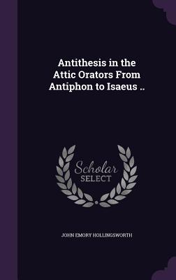 Antithesis in the Attic Orators From Antiphon to Isaeus .. - Hollingsworth, John Emory