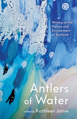 Antlers of Water: Writing on the Nature and Environment of Scotland - Jamie, Kathleen (Editor), and Bain, Jacqueline (Contributions by), and Campbell, Anne (Contributions by)