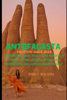 Antofagasta Vacation Guide 2024: "Antofagasta 2024: Your Allure Moments To Dynamic Culture, Enticing Attractions, Destinations and Complex Beauty in Chile" - Wilson, Earl C