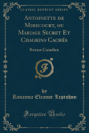 Antoinette de Mirecourt, Ou Mariage Secret Et Chagrins Caches: Roman Canadien (Classic Reprint)