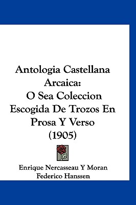 Antologia Castellana Arcaica: O Sea Coleccion Escogida de Trozos En Prosa y Verso (1905) - Moran, Enrique Nercasseau y, and Hanssen, Federico