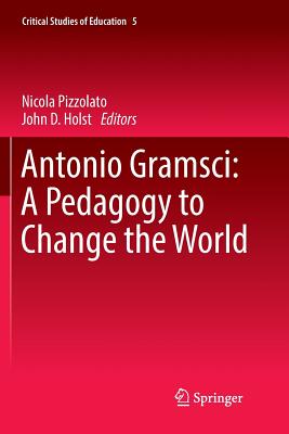 Antonio Gramsci: A Pedagogy to Change the World - Pizzolato, Nicola (Editor), and Holst, John D (Editor)